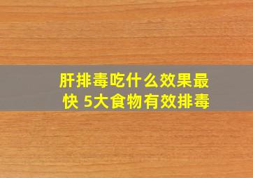 肝排毒吃什么效果最快 5大食物有效排毒